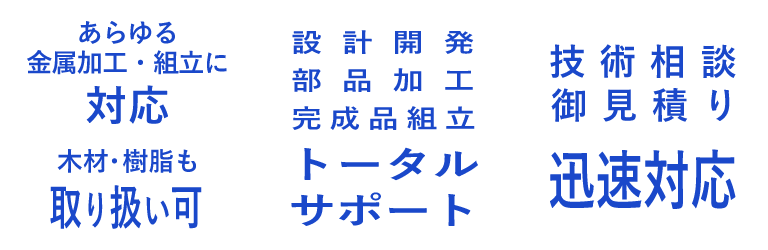 あらゆる金属加工・組立に対応 木材・樹脂も取り扱い可 設計開発 部品加工 完成品組立 トータルサポート 技術相談 御見積り 迅速対応